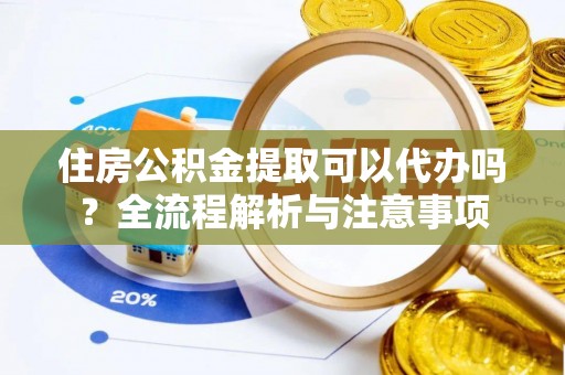 原阳住房公积金提取可以代办吗？全流程解析与注意事项