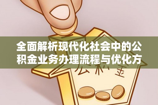 原阳全面解析现代化社会中的公积金业务办理流程与优化方案