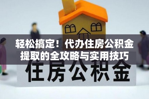 原阳轻松搞定！代办住房公积金提取的全攻略与实用技巧