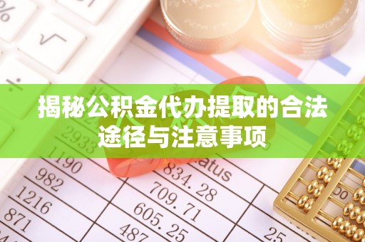 原阳揭秘公积金代办提取的合法途径与注意事项