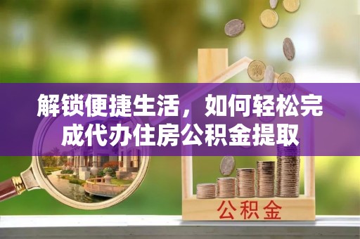 原阳解锁便捷生活，如何轻松完成代办住房公积金提取