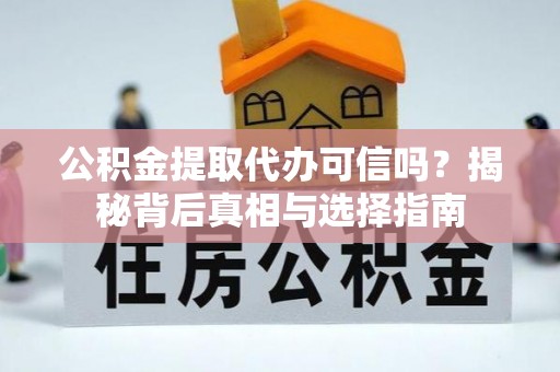 原阳公积金提取代办可信吗？揭秘背后真相与选择指南