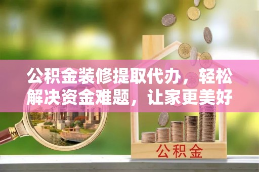 原阳公积金装修提取代办，轻松解决资金难题，让家更美好