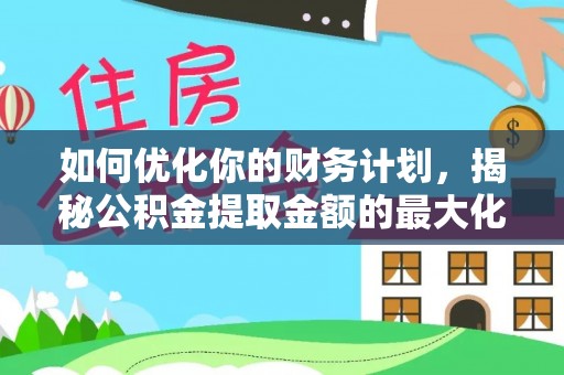 原阳如何优化你的财务计划，揭秘公积金提取金额的最大化策略