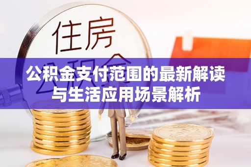 原阳公积金支付范围的最新解读与生活应用场景解析