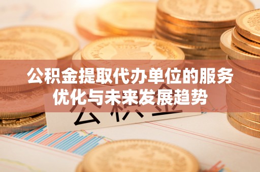 原阳公积金提取代办单位的服务优化与未来发展趋势