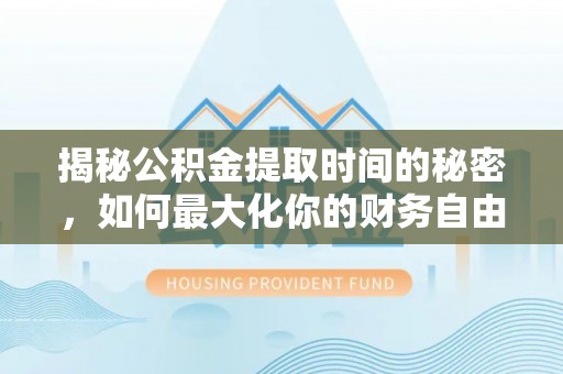 原阳揭秘公积金提取时间的秘密，如何最大化你的财务自由