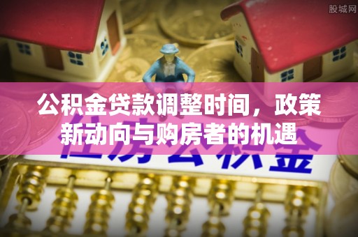 原阳公积金贷款调整时间，政策新动向与购房者的机遇