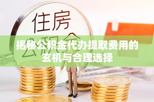 原阳揭秘公积金代办提取费用的玄机与合理选择