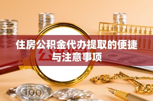 原阳住房公积金代办提取的便捷与注意事项