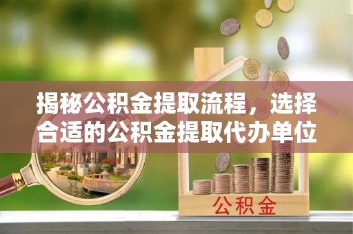 原阳揭秘公积金提取流程，选择合适的公积金提取代办单位至关重要