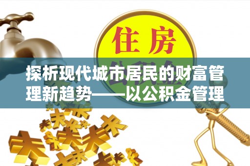 原阳探析现代城市居民的财富管理新趋势——以公积金管理中心为核心