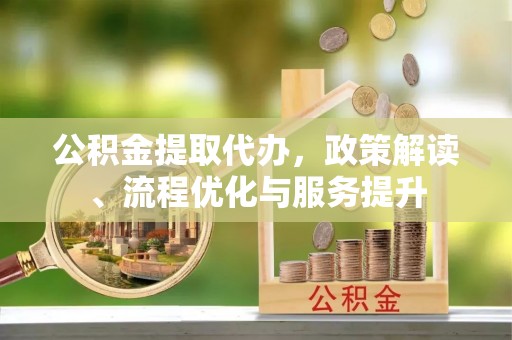原阳公积金提取代办，政策解读、流程优化与服务提升
