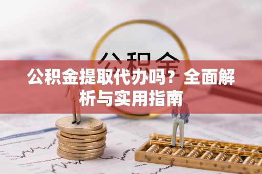 原阳公积金提取代办吗？全面解析与实用指南