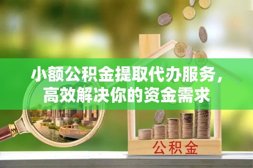 原阳小额公积金提取代办服务，高效解决你的资金需求