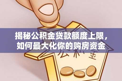 原阳揭秘公积金贷款额度上限，如何最大化你的购房资金