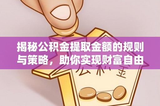 原阳揭秘公积金提取金额的规则与策略，助你实现财富自由