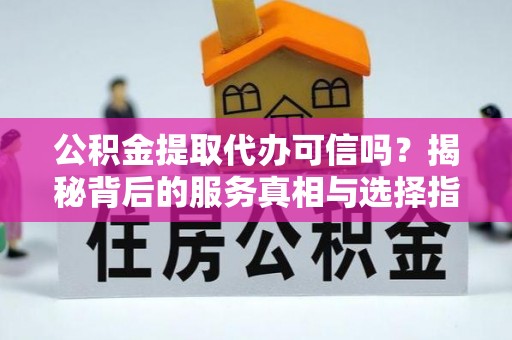 原阳公积金提取代办可信吗？揭秘背后的服务真相与选择指南