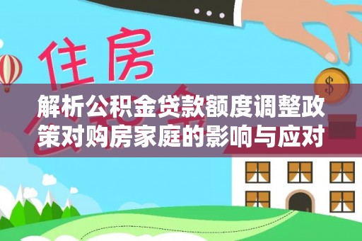 原阳解析公积金贷款额度调整政策对购房家庭的影响与应对策略