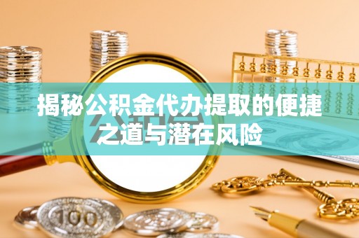 原阳揭秘公积金代办提取的便捷之道与潜在风险