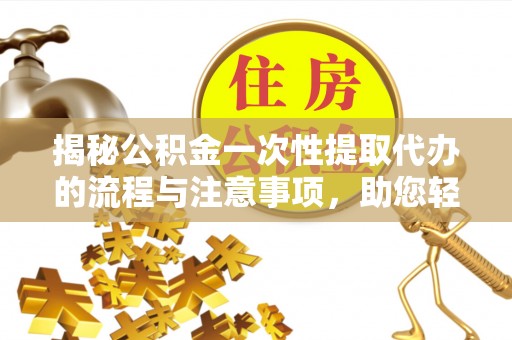 原阳揭秘公积金一次性提取代办的流程与注意事项，助您轻松搞定财务规划