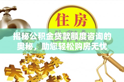 原阳揭秘公积金贷款额度咨询的奥秘，助您轻松购房无忧