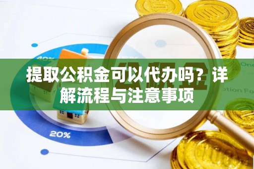 原阳提取公积金可以代办吗？详解流程与注意事项