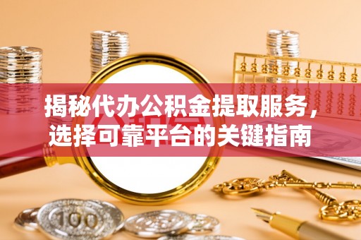 原阳揭秘代办公积金提取服务，选择可靠平台的关键指南