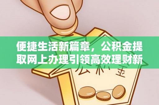 原阳便捷生活新篇章，公积金提取网上办理引领高效理财新趋势