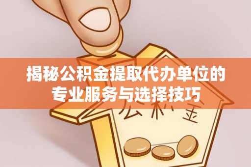 原阳揭秘公积金提取代办单位的专业服务与选择技巧