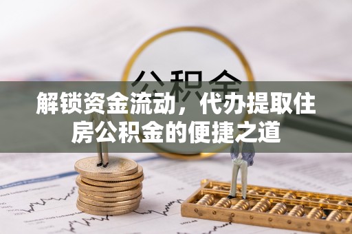 原阳解锁资金流动，代办提取住房公积金的便捷之道