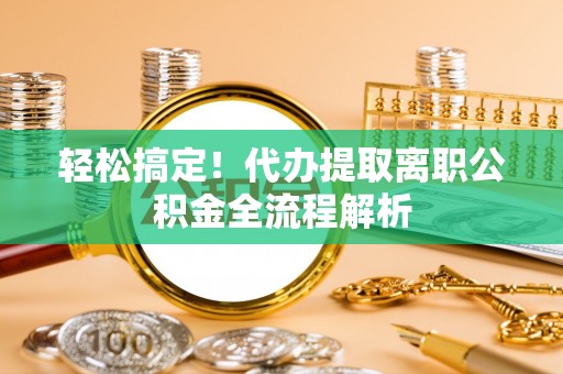 原阳轻松搞定！代办提取离职公积金全流程解析