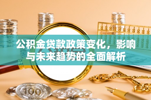 原阳公积金贷款政策变化，影响与未来趋势的全面解析