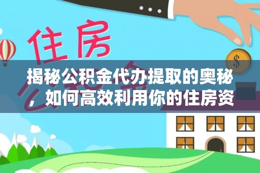 原阳揭秘公积金代办提取的奥秘，如何高效利用你的住房资金