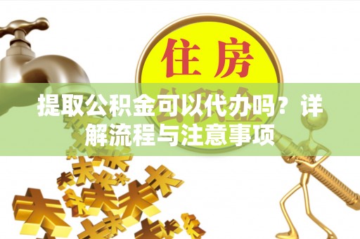 原阳提取公积金可以代办吗？详解流程与注意事项