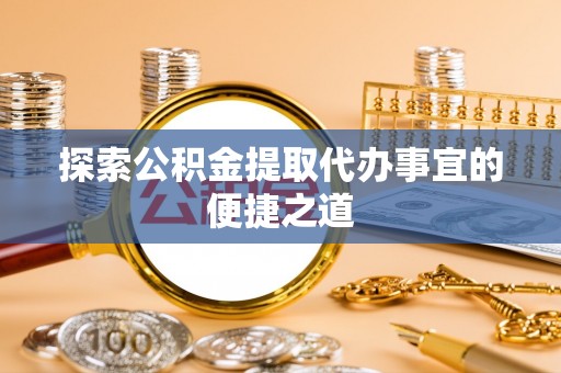 原阳探索公积金提取代办事宜的便捷之道
