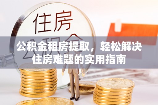原阳公积金租房提取，轻松解决住房难题的实用指南
