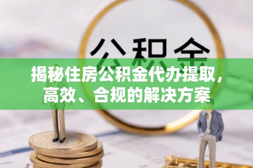 原阳揭秘住房公积金代办提取，高效、合规的解决方案