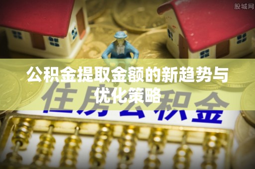 原阳公积金提取金额的新趋势与优化策略