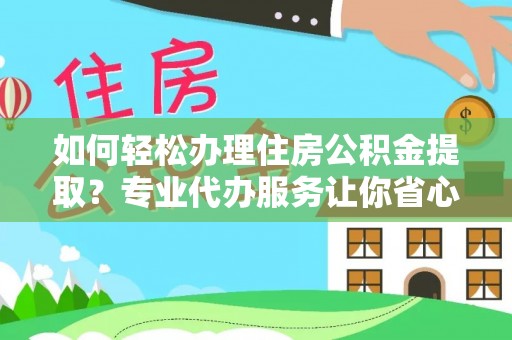 原阳如何轻松办理住房公积金提取？专业代办服务让你省心无忧