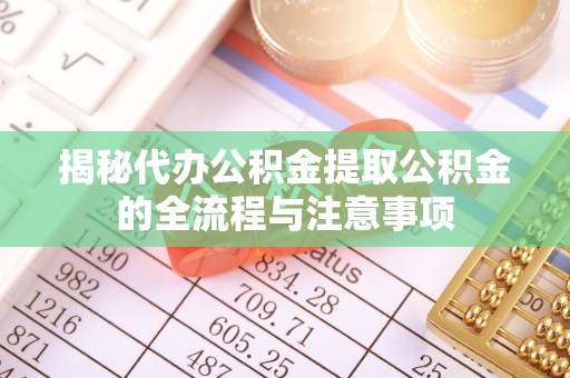 原阳揭秘代办公积金提取公积金的全流程与注意事项