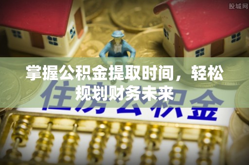 原阳掌握公积金提取时间，轻松规划财务未来