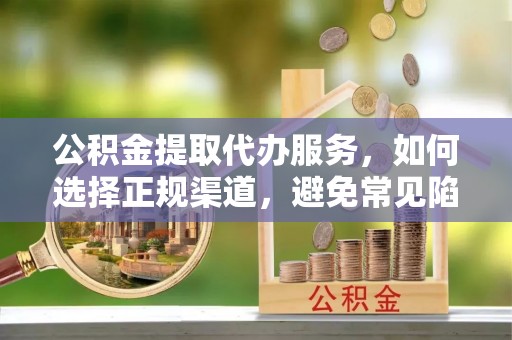 原阳公积金提取代办服务，如何选择正规渠道，避免常见陷阱