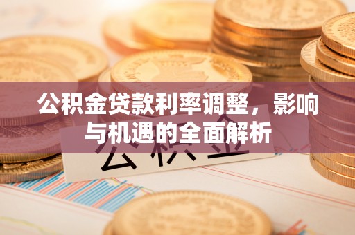 原阳公积金贷款利率调整，影响与机遇的全面解析