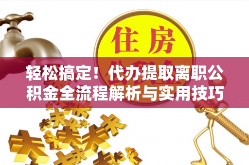 原阳轻松搞定！代办提取离职公积金全流程解析与实用技巧