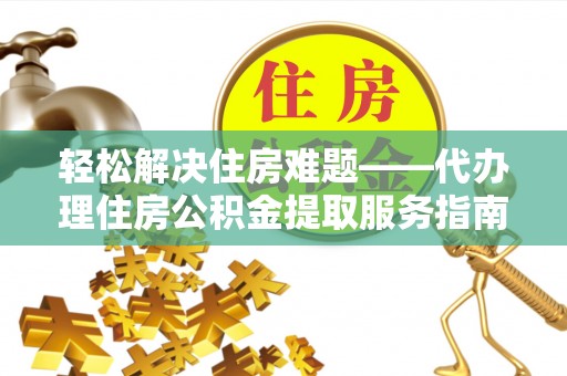 原阳轻松解决住房难题——代办理住房公积金提取服务指南