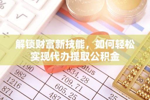 原阳解锁财富新技能，如何轻松实现代办提取公积金
