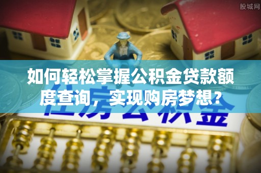 原阳如何轻松掌握公积金贷款额度查询，实现购房梦想？