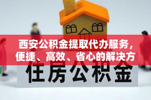 原阳西安公积金提取代办服务，便捷、高效、省心的解决方案