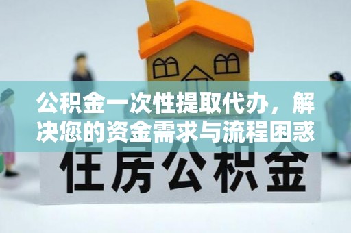 原阳公积金一次性提取代办，解决您的资金需求与流程困惑